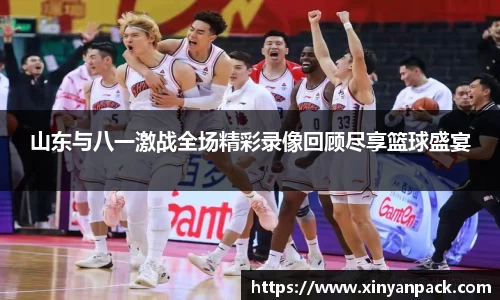 山东与八一激战全场精彩录像回顾尽享篮球盛宴